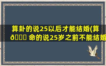 算卦的说25以后才能结婚(算 🍀 命的说25岁之前不能结婚,那25岁这一年能结吗)